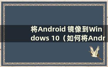 将Android 镜像到Windows 10（如何将Android 镜像到Windows 7 计算机）